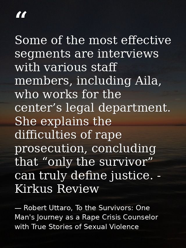 Some of the most effective segments are interviews with various staff members, including Aila, who works for the center’ — Robert Uttaro, To the Survivors: One Man's Journey as a Rape Crisis Counselor with True Stories of Sexual Violence