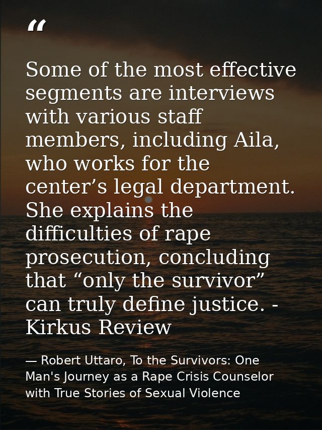 Some of the most effective segments are interviews with various staff members, including Aila, who works for the center’ — Robert Uttaro, To the Survivors: One Man's Journey as a Rape Crisis Counselor with True Stories of Sexual Violence