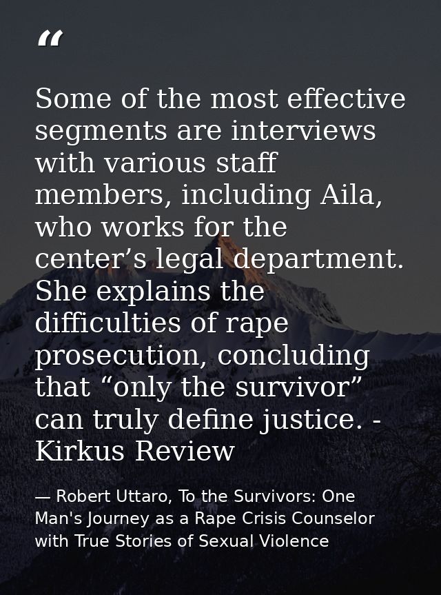 Some of the most effective segments are interviews with various staff members, including Aila, who works for the center’ — Robert Uttaro, To the Survivors: One Man's Journey as a Rape Crisis Counselor with True Stories of Sexual Violence
