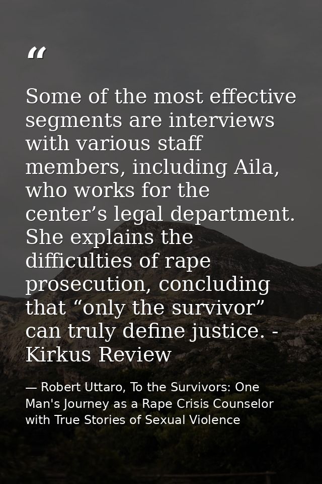 Some of the most effective segments are interviews with various staff members, including Aila, who works for the center’ — Robert Uttaro, To the Survivors: One Man's Journey as a Rape Crisis Counselor with True Stories of Sexual Violence