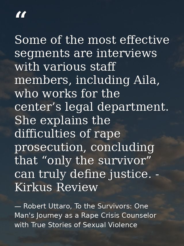 Some of the most effective segments are interviews with various staff members, including Aila, who works for the center’ — Robert Uttaro, To the Survivors: One Man's Journey as a Rape Crisis Counselor with True Stories of Sexual Violence