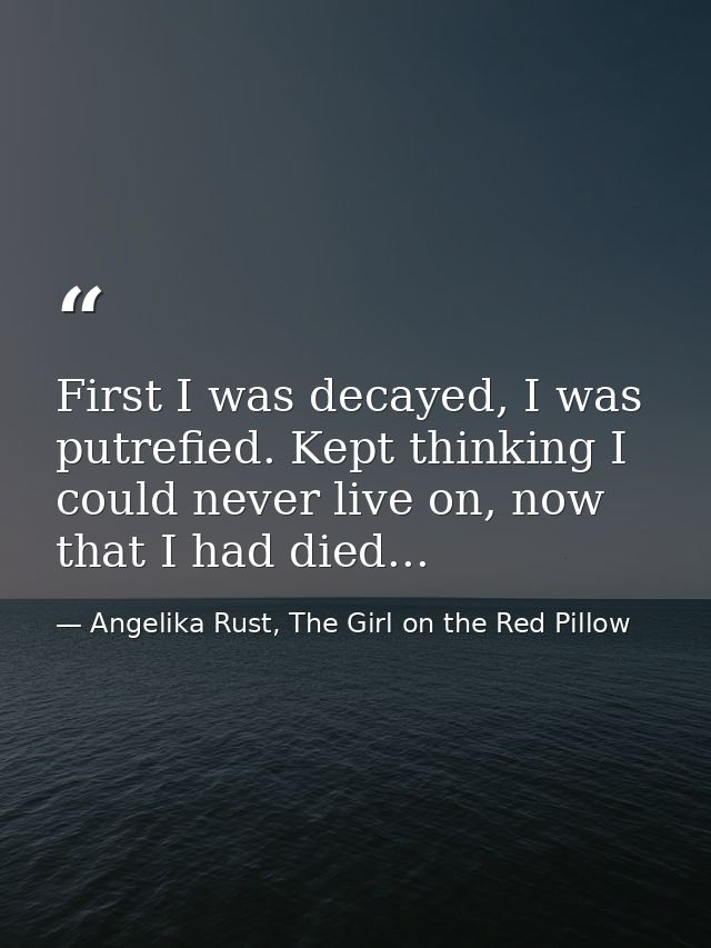 First I was decayed, I was putrefied. Kept thinking I could never live on, now that I had died... — Angelika Rust, The Girl on the Red Pillow