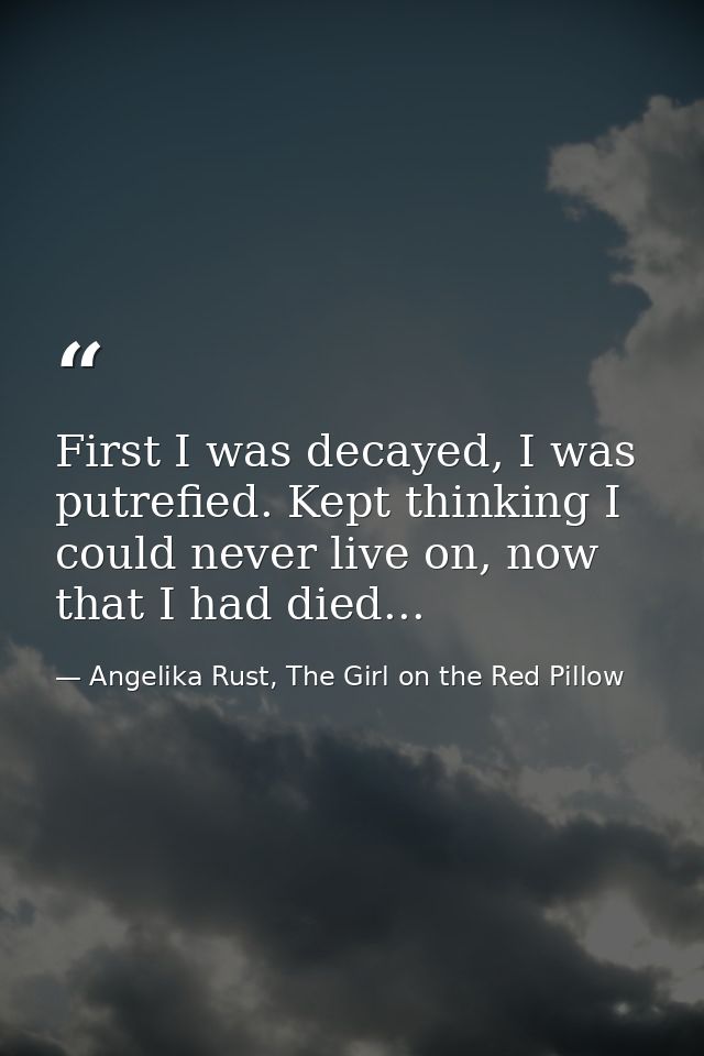 First I was decayed, I was putrefied. Kept thinking I could never live on, now that I had died... — Angelika Rust, The Girl on the Red Pillow