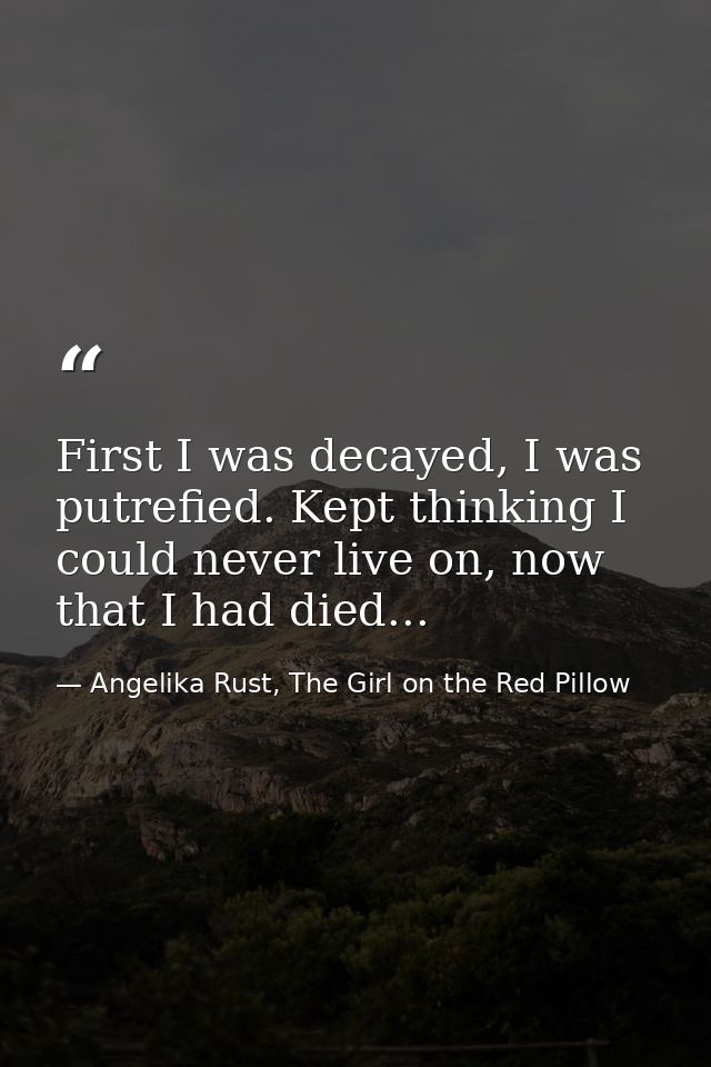 First I was decayed, I was putrefied. Kept thinking I could never live on, now that I had died... — Angelika Rust, The Girl on the Red Pillow