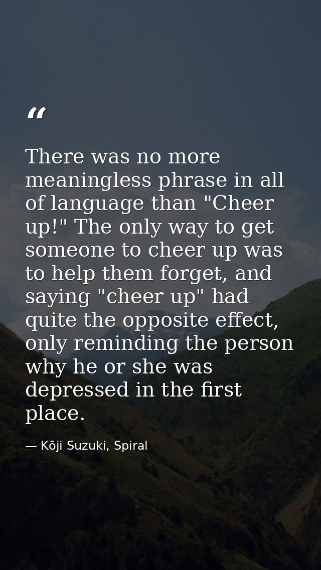 There was no more meaningless phrase in all of language than "Cheer up!" The only way to get someone to cheer up was to  — Kōji Suzuki, Spiral
