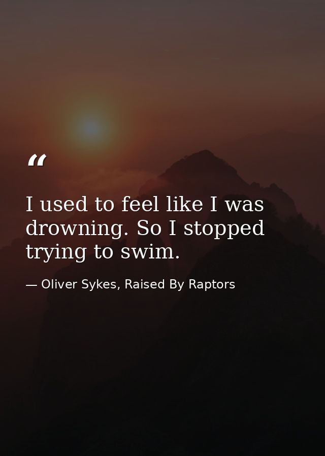 I used to feel like I was drowning. So I stopped trying to swim. — Oliver Sykes, Raised By Raptors