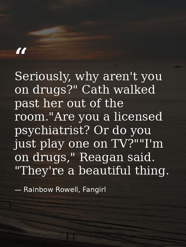 Seriously, why aren't you on drugs?" Cath walked past her out of the room."Are you a licensed psychiatrist? Or do you ju — Rainbow Rowell, Fangirl