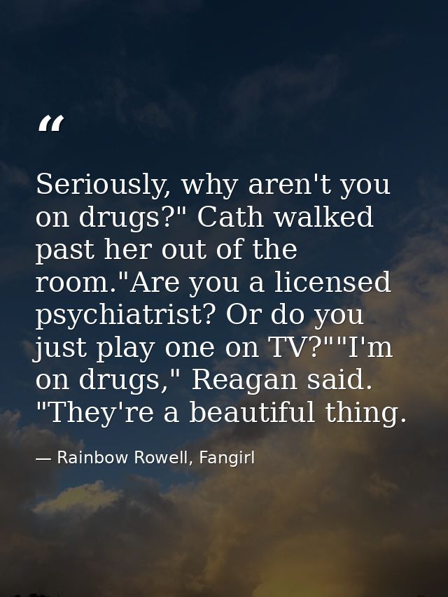 Seriously, why aren't you on drugs?" Cath walked past her out of the room."Are you a licensed psychiatrist? Or do you ju — Rainbow Rowell, Fangirl