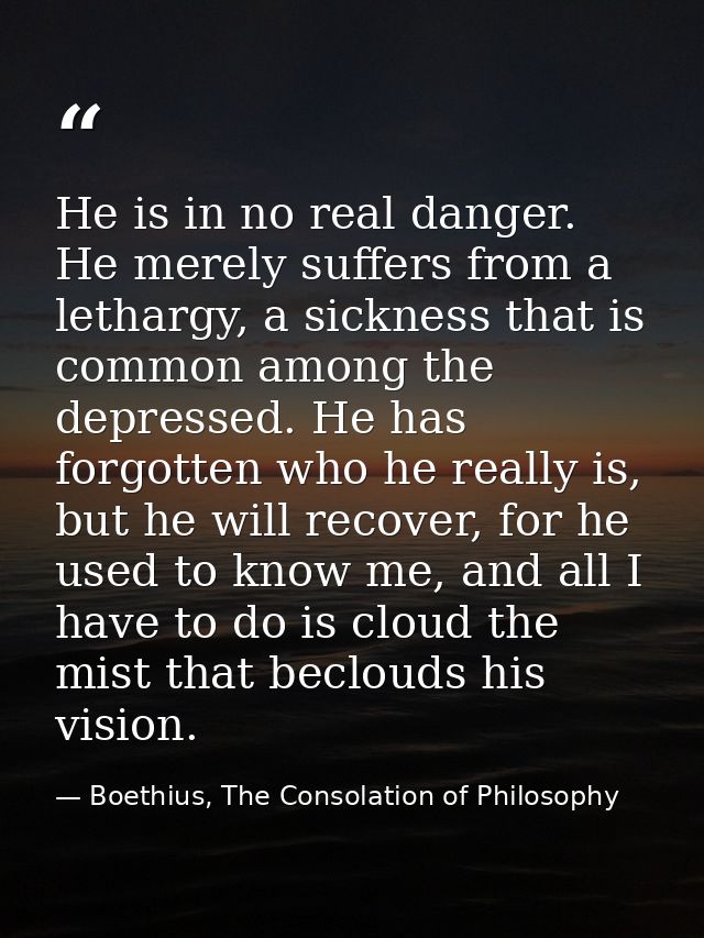 He is in no real danger. He merely suffers from a lethargy, a sickness that is common among the depressed. He has forgot — Boethius, The Consolation of Philosophy