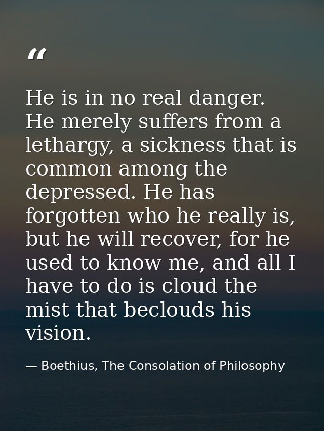 He is in no real danger. He merely suffers from a lethargy, a sickness that is common among the depressed. He has forgot — Boethius, The Consolation of Philosophy