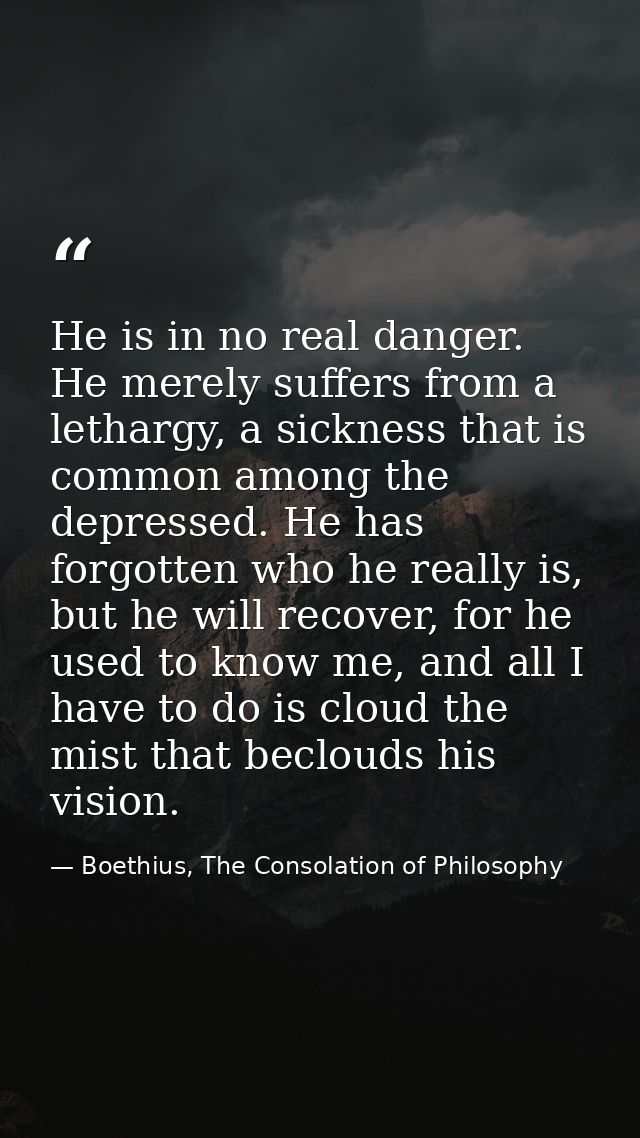 He is in no real danger. He merely suffers from a lethargy, a sickness that is common among the depressed. He has forgot — Boethius, The Consolation of Philosophy