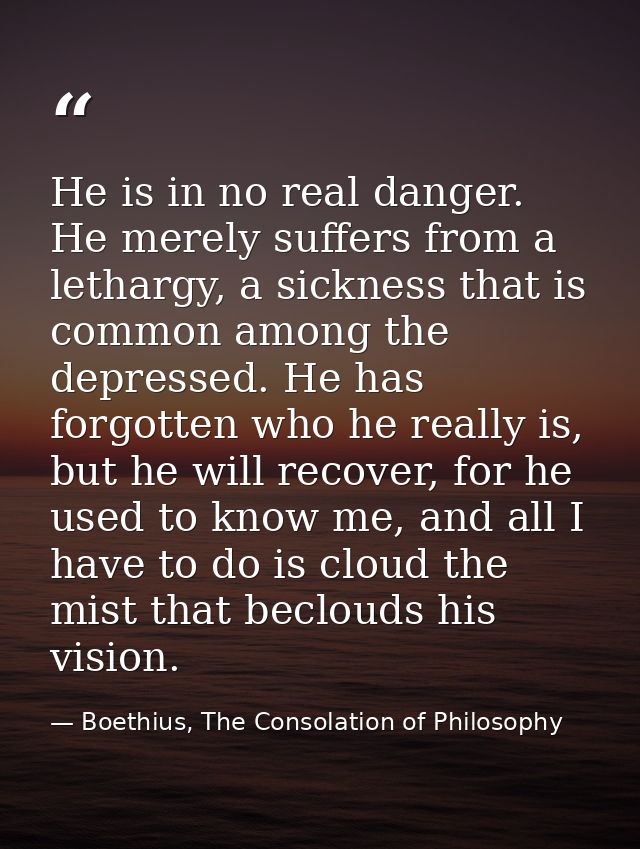 He is in no real danger. He merely suffers from a lethargy, a sickness that is common among the depressed. He has forgot — Boethius, The Consolation of Philosophy