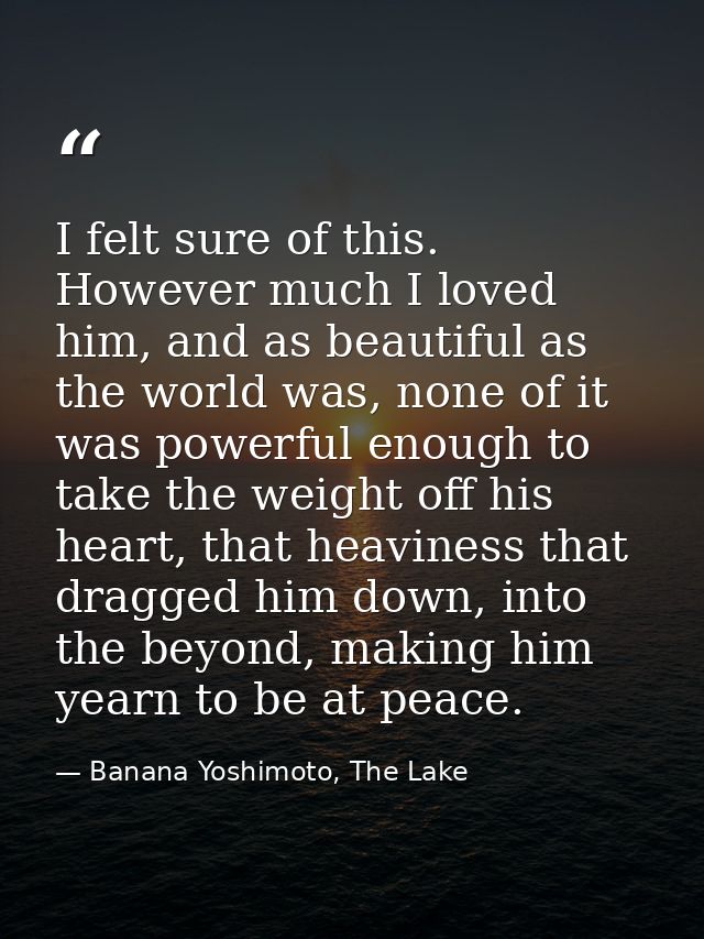 I felt sure of this. However much I loved him, and as beautiful as the world was, none of it was powerful enough to take — Banana Yoshimoto, The Lake
