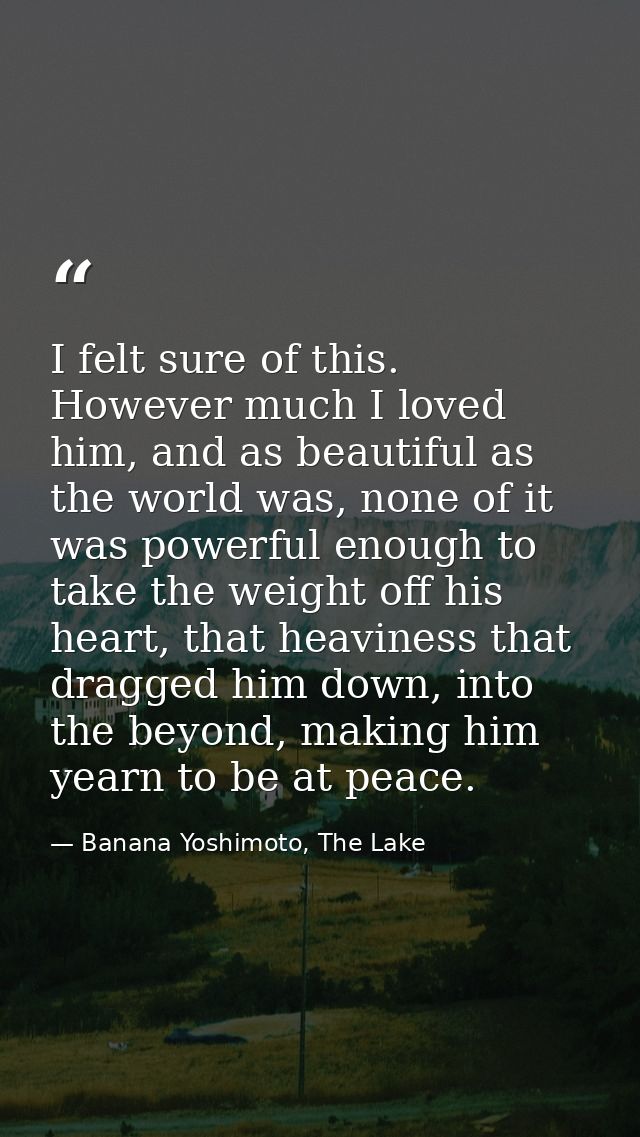 I felt sure of this. However much I loved him, and as beautiful as the world was, none of it was powerful enough to take — Banana Yoshimoto, The Lake