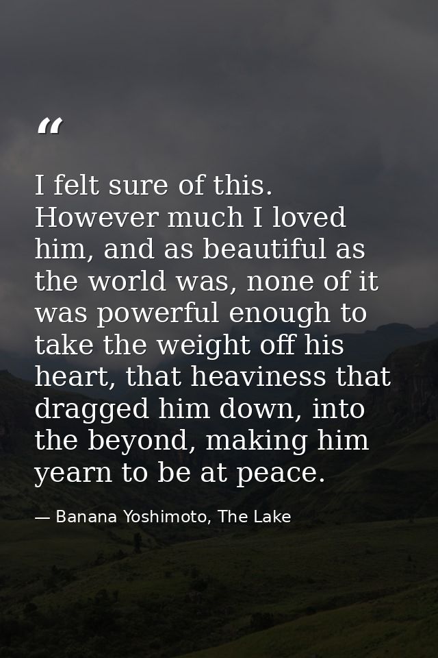 I felt sure of this. However much I loved him, and as beautiful as the world was, none of it was powerful enough to take — Banana Yoshimoto, The Lake