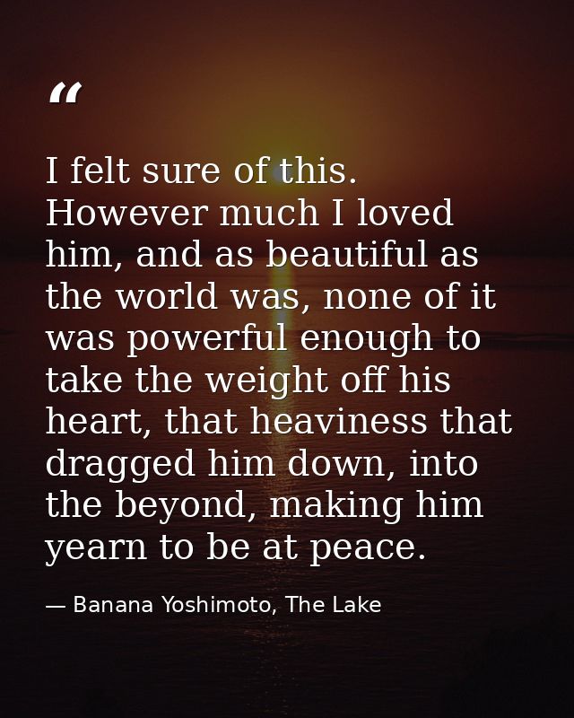 I felt sure of this. However much I loved him, and as beautiful as the world was, none of it was powerful enough to take — Banana Yoshimoto, The Lake
