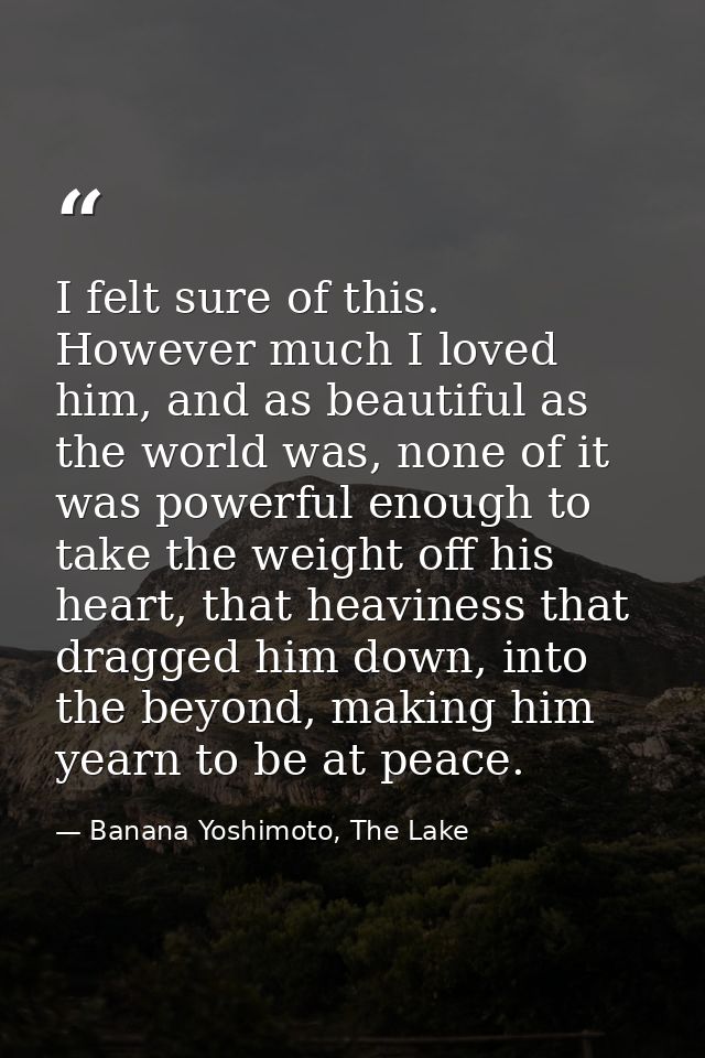 I felt sure of this. However much I loved him, and as beautiful as the world was, none of it was powerful enough to take — Banana Yoshimoto, The Lake