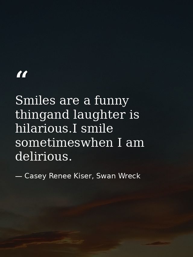 Smiles are a funny thingand laughter is hilarious.I smile sometimeswhen I am delirious. — Casey Renee Kiser, Swan Wreck