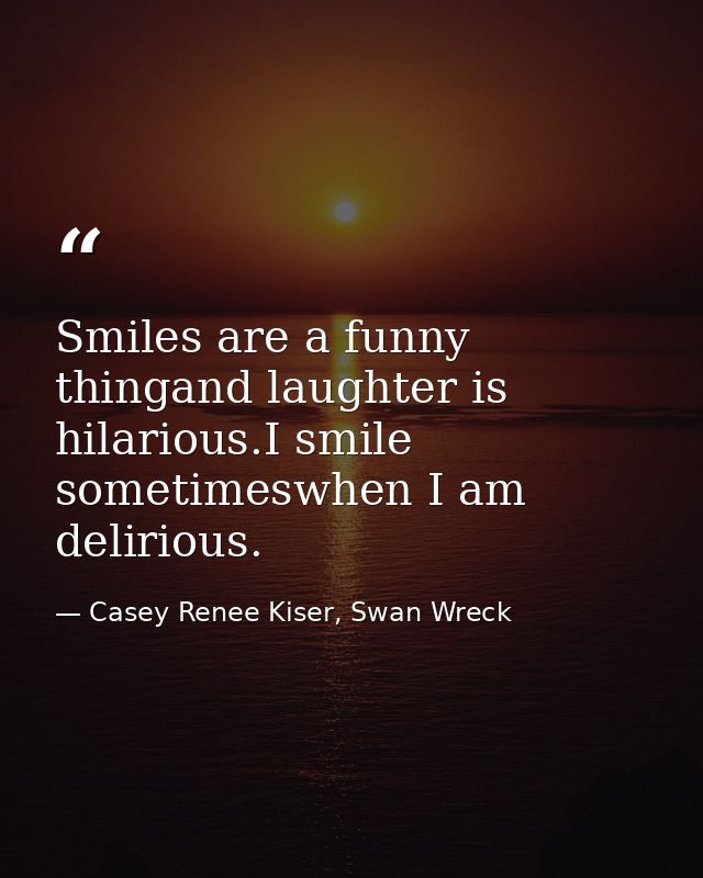 Smiles are a funny thingand laughter is hilarious.I smile sometimeswhen I am delirious. — Casey Renee Kiser, Swan Wreck