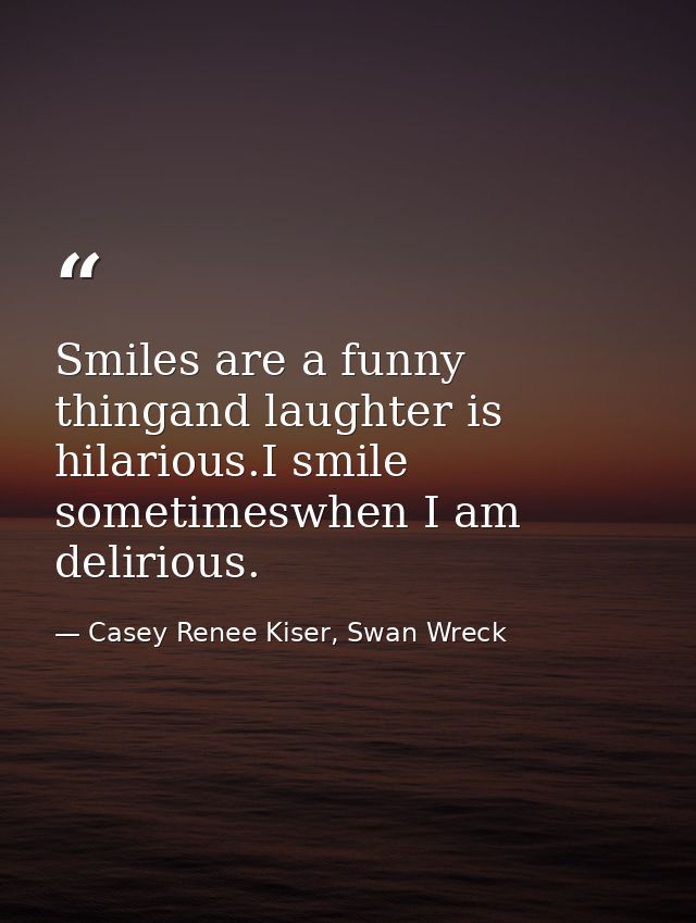 Smiles are a funny thingand laughter is hilarious.I smile sometimeswhen I am delirious. — Casey Renee Kiser, Swan Wreck