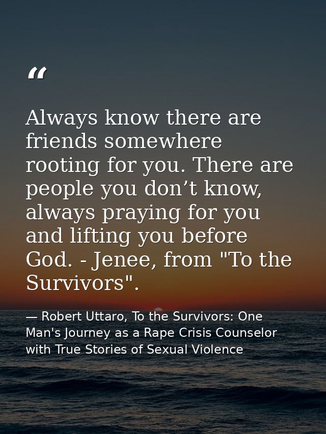 Always know there are friends somewhere rooting for you. There are people you don’t know, always praying for you and lif — Robert Uttaro, To the Survivors: One Man's Journey as a Rape Crisis Counselor with True Stories of Sexual Violence