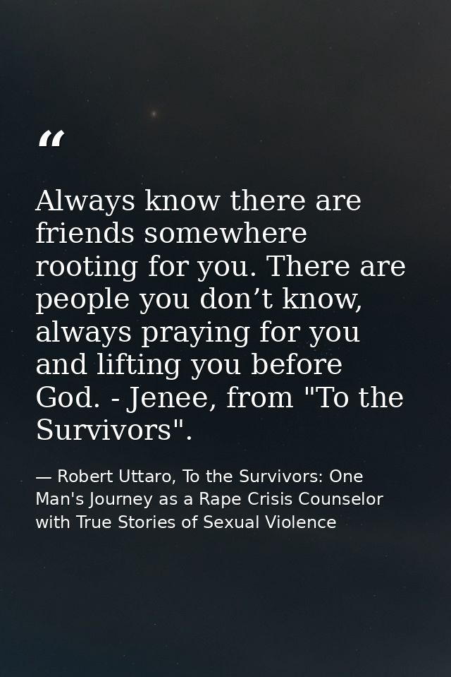 Always know there are friends somewhere rooting for you. There are people you don’t know, always praying for you and lif — Robert Uttaro, To the Survivors: One Man's Journey as a Rape Crisis Counselor with True Stories of Sexual Violence
