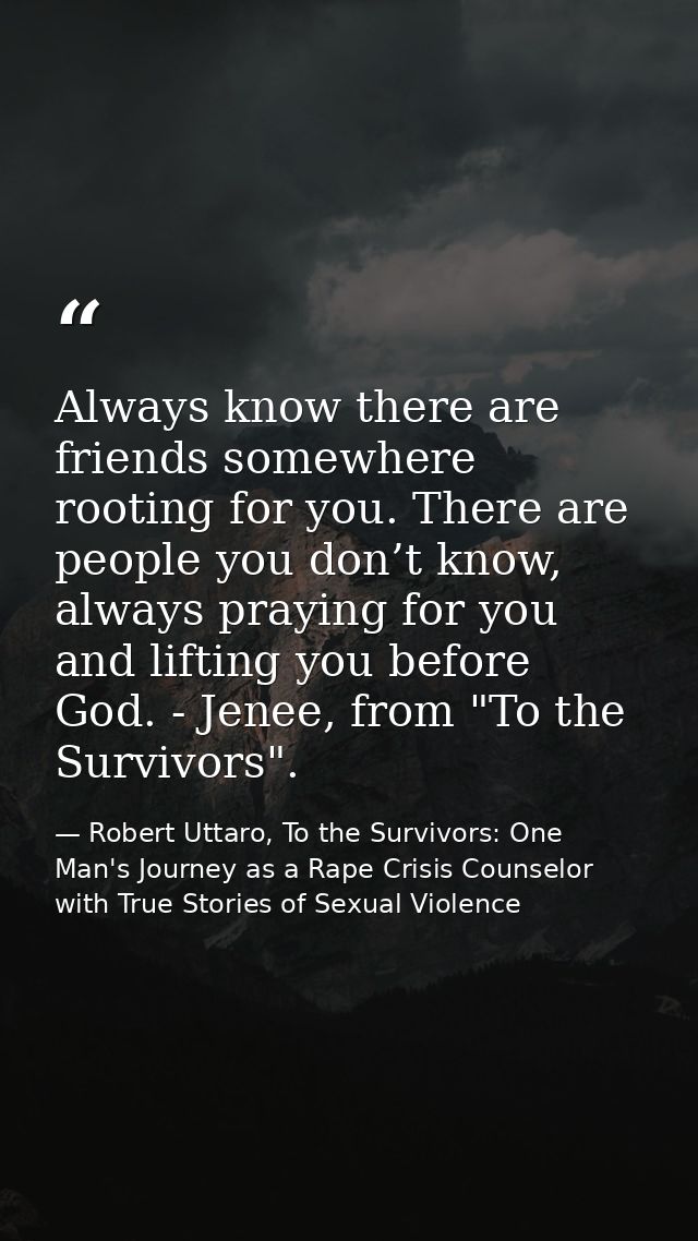 Always know there are friends somewhere rooting for you. There are people you don’t know, always praying for you and lif — Robert Uttaro, To the Survivors: One Man's Journey as a Rape Crisis Counselor with True Stories of Sexual Violence