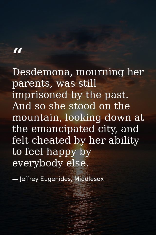 Desdemona, mourning her parents, was still imprisoned by the past. And so she stood on the mountain, looking down at the — Jeffrey Eugenides, Middlesex