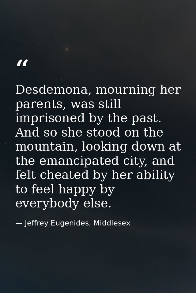 Desdemona, mourning her parents, was still imprisoned by the past. And so she stood on the mountain, looking down at the — Jeffrey Eugenides, Middlesex