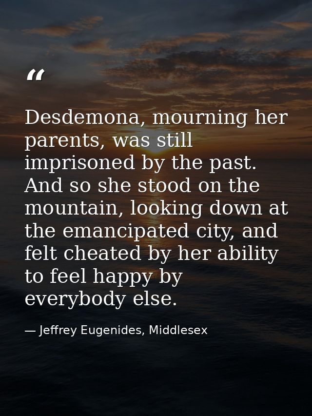 Desdemona, mourning her parents, was still imprisoned by the past. And so she stood on the mountain, looking down at the — Jeffrey Eugenides, Middlesex