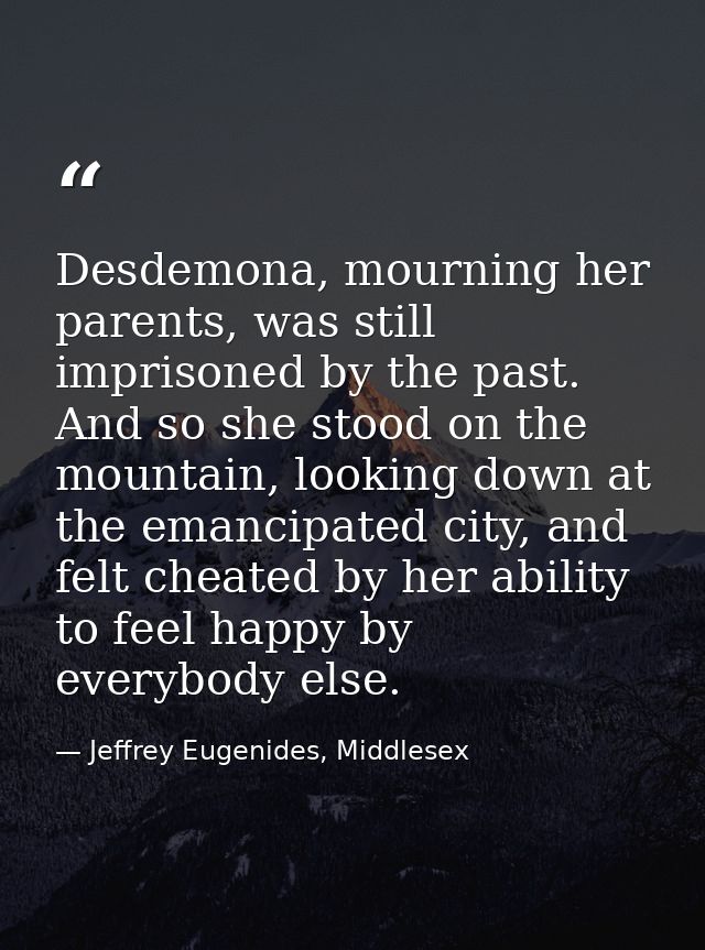 Desdemona, mourning her parents, was still imprisoned by the past. And so she stood on the mountain, looking down at the — Jeffrey Eugenides, Middlesex