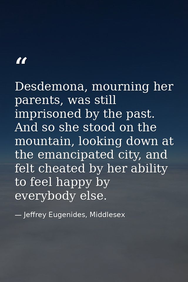 Desdemona, mourning her parents, was still imprisoned by the past. And so she stood on the mountain, looking down at the — Jeffrey Eugenides, Middlesex