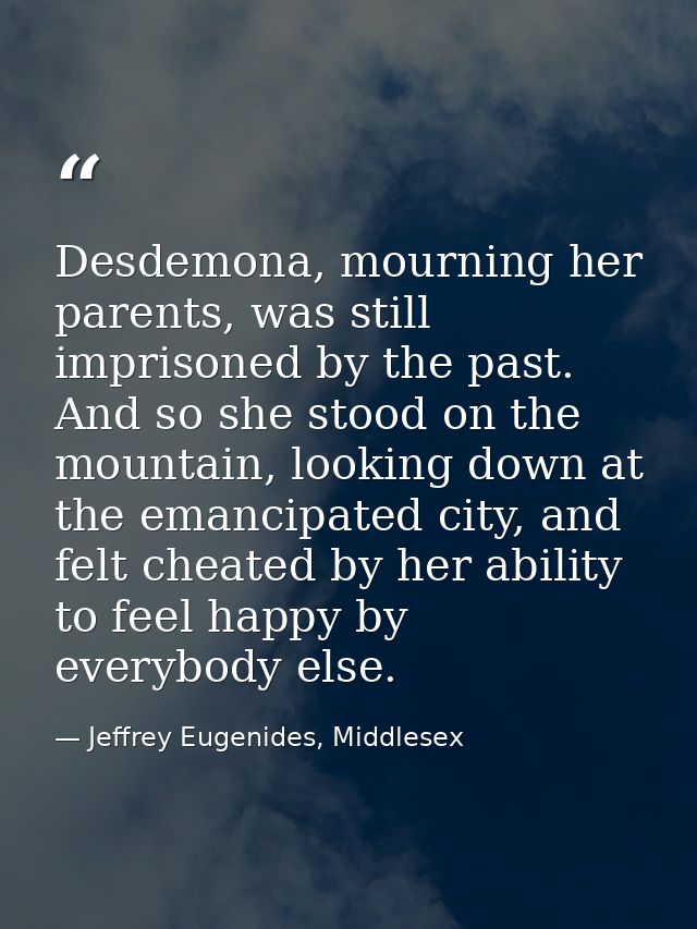Desdemona, mourning her parents, was still imprisoned by the past. And so she stood on the mountain, looking down at the — Jeffrey Eugenides, Middlesex