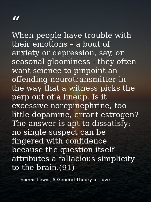 When people have trouble with their emotions – a bout of anxiety or depression, say, or seasonal gloominess - they often — Thomas Lewis, A General Theory of Love