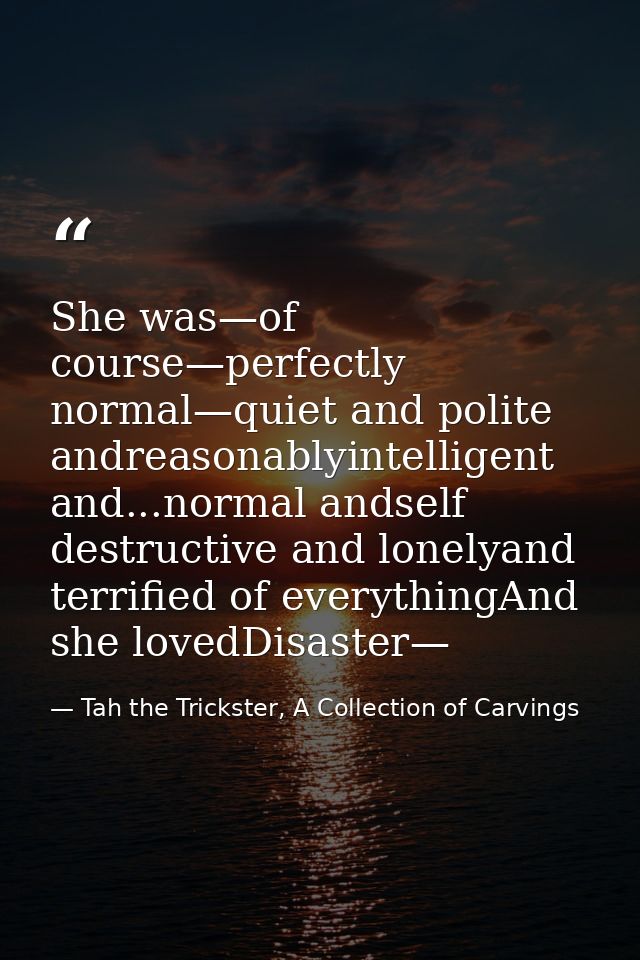 She was—of course—perfectly normal—quiet and polite andreasonablyintelligent and...normal andself destructive and lonely — Tah the Trickster, A Collection of Carvings