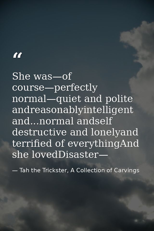 She was—of course—perfectly normal—quiet and polite andreasonablyintelligent and...normal andself destructive and lonely — Tah the Trickster, A Collection of Carvings