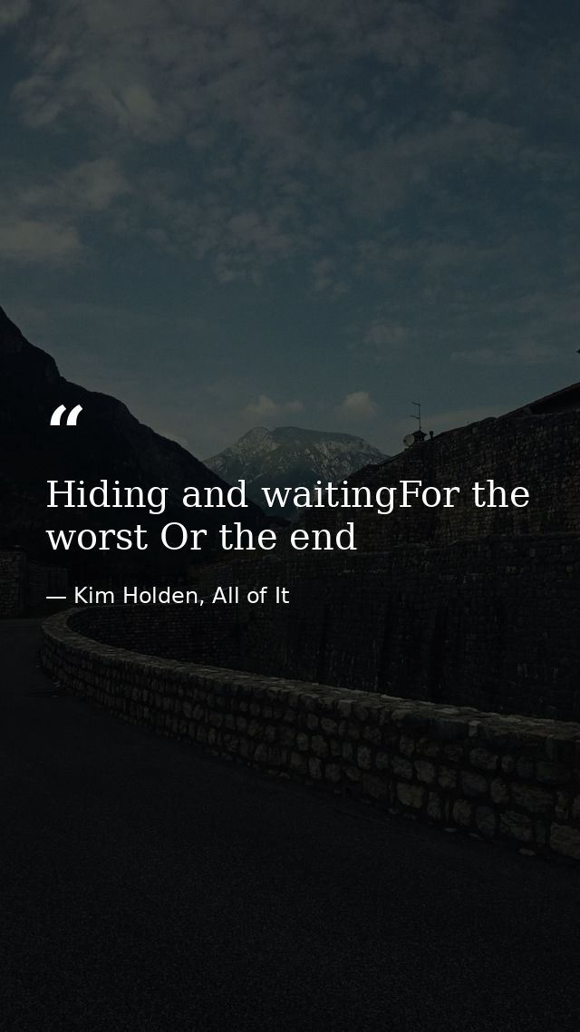 Hiding and waitingFor the worst Or the end — Kim Holden, All of It