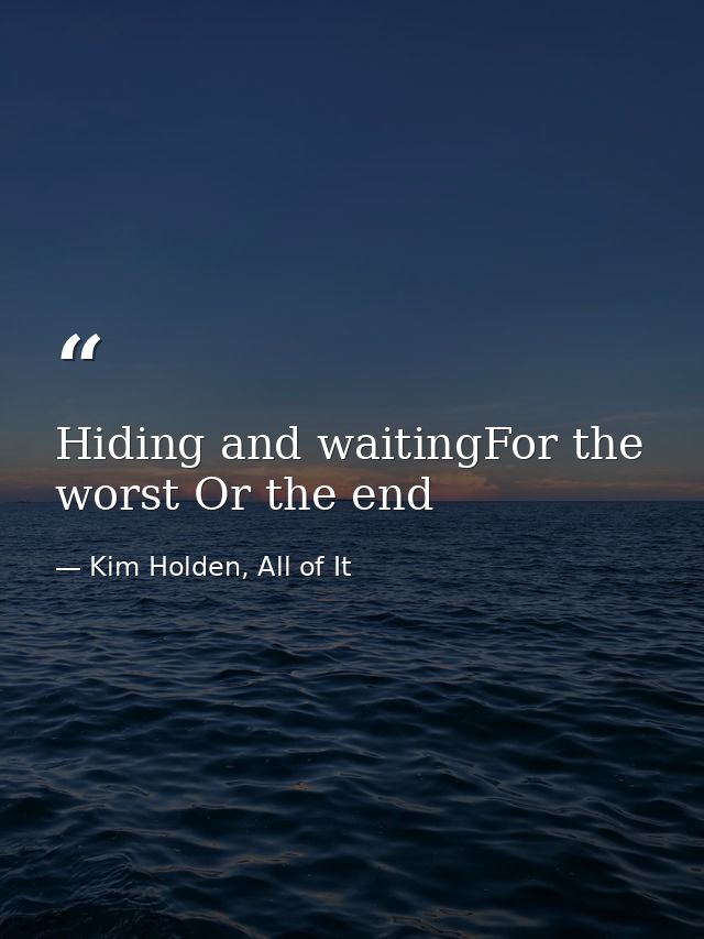 Hiding and waitingFor the worst Or the end — Kim Holden, All of It