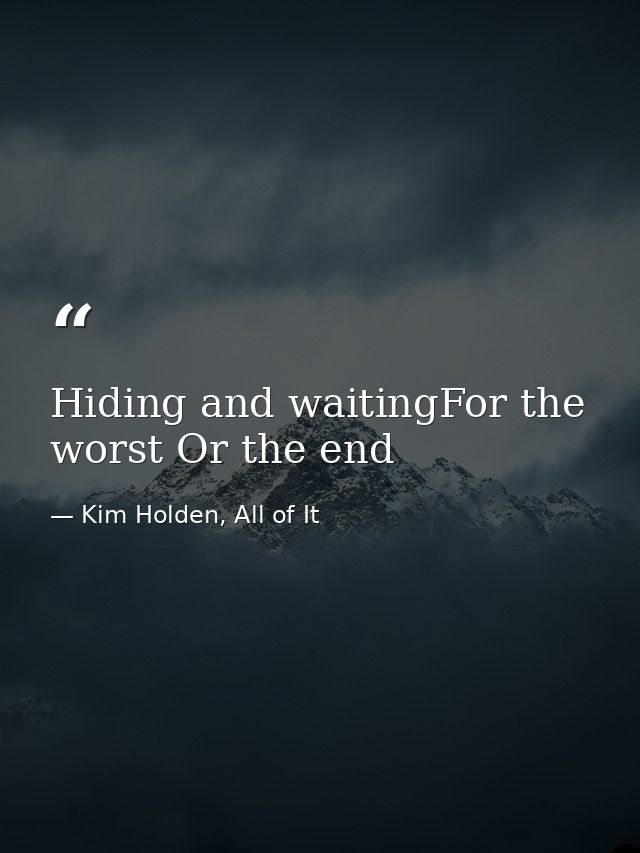 Hiding and waitingFor the worst Or the end — Kim Holden, All of It