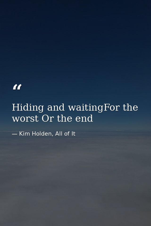 Hiding and waitingFor the worst Or the end — Kim Holden, All of It