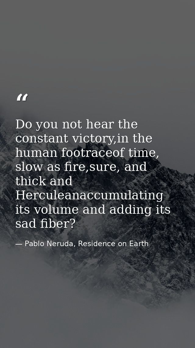 Do you not hear the constant victory,in the human footraceof time, slow as fire,sure, and thick and Herculeanaccumulatin — Pablo Neruda, Residence on Earth