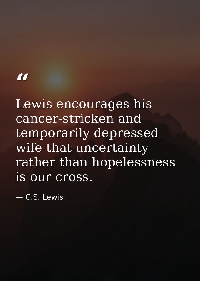 Lewis encourages his cancer-stricken and temporarily depressed wife that uncertainty rather than hopelessness is our cro — C.S. Lewis
