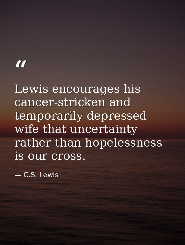 Lewis encourages his cancer-stricken and temporarily depressed wife that uncertainty rather than hopelessness is our cro — C.S. Lewis