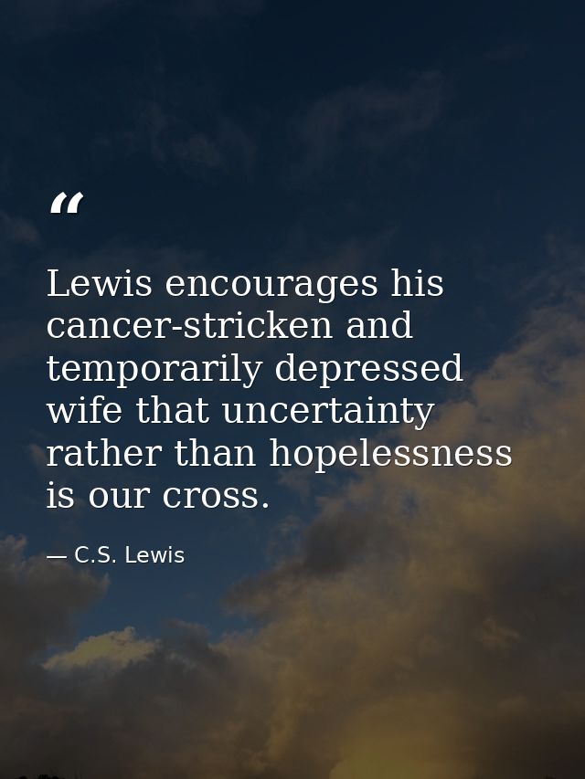 Lewis encourages his cancer-stricken and temporarily depressed wife that uncertainty rather than hopelessness is our cro — C.S. Lewis