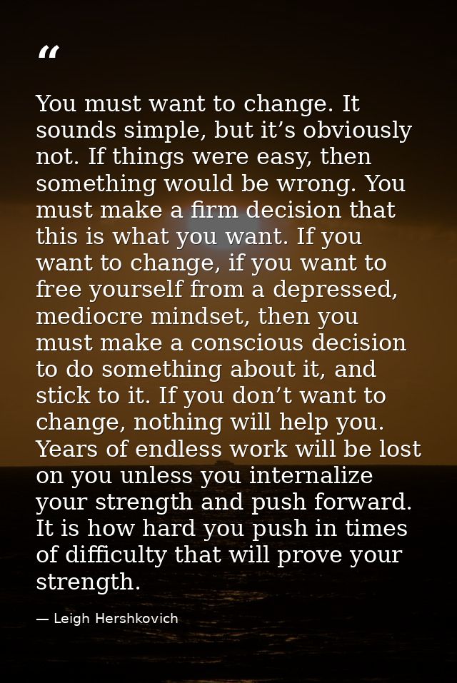You must want to change. It sounds simple, but it’s obviously not. If things were easy, then something would be wrong. Y — Leigh Hershkovich