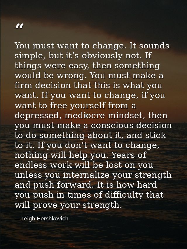 You must want to change. It sounds simple, but it’s obviously not. If things were easy, then something would be wrong. Y — Leigh Hershkovich