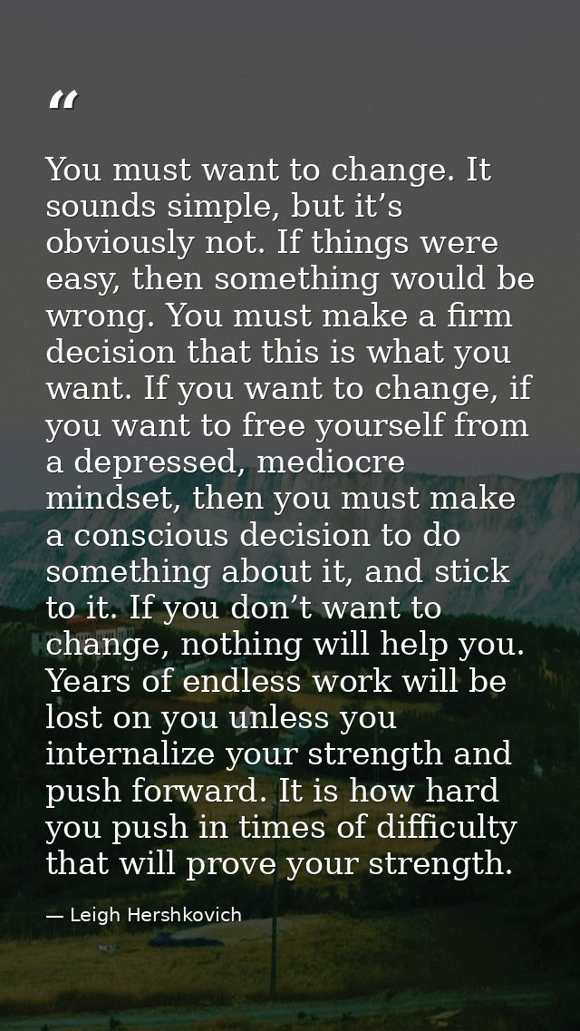 You must want to change. It sounds simple, but it’s obviously not. If things were easy, then something would be wrong. Y — Leigh Hershkovich