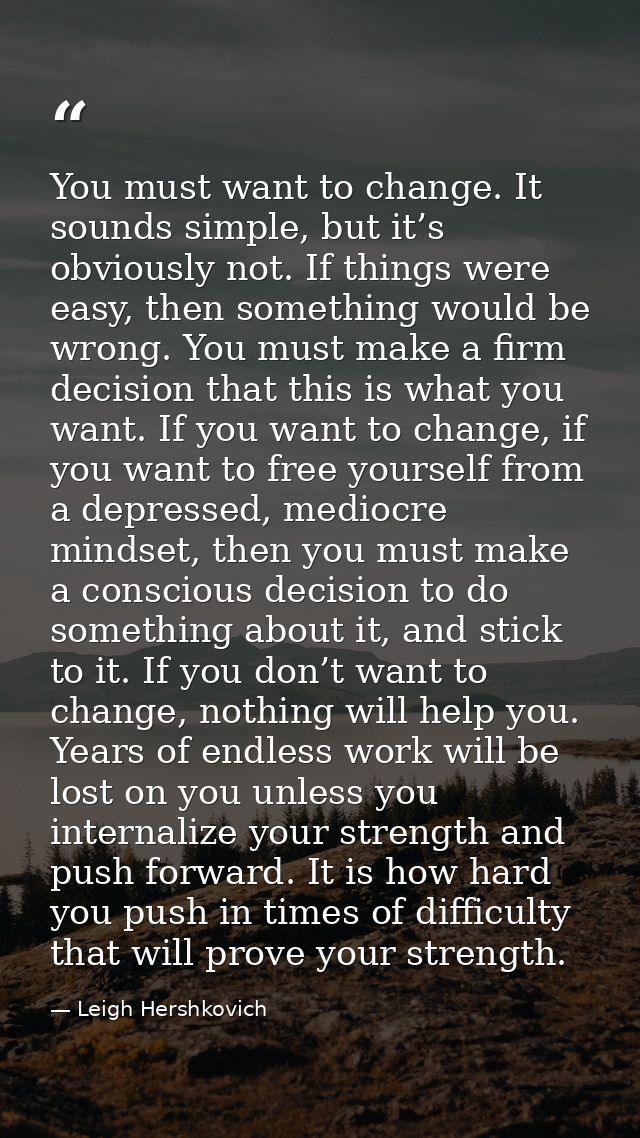 You must want to change. It sounds simple, but it’s obviously not. If things were easy, then something would be wrong. Y — Leigh Hershkovich