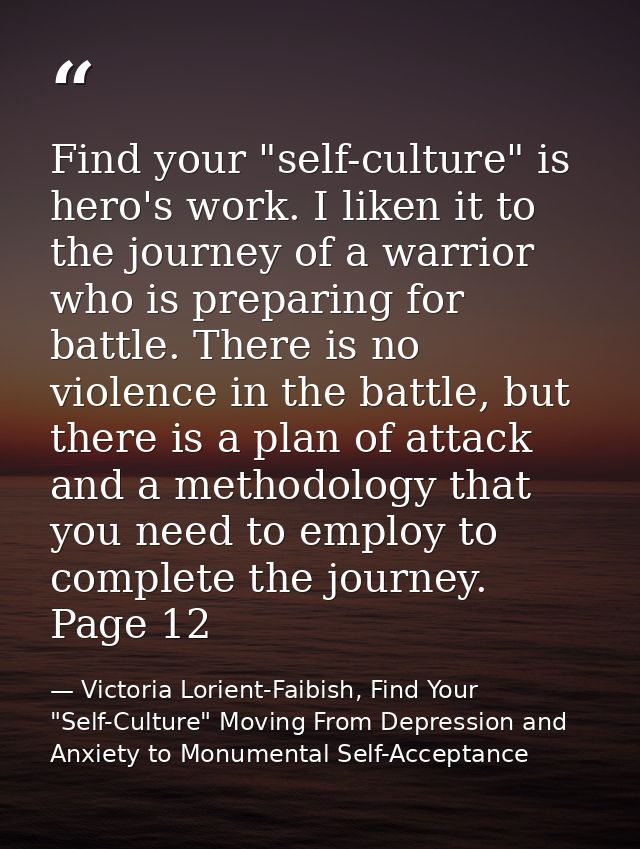 Find your "self-culture" is hero's work. I liken it to the journey of a warrior who is preparing for battle. There is no — Victoria Lorient-Faibish, Find Your "Self-Culture" Moving From Depression and Anxiety to Monumental Self-Acceptance