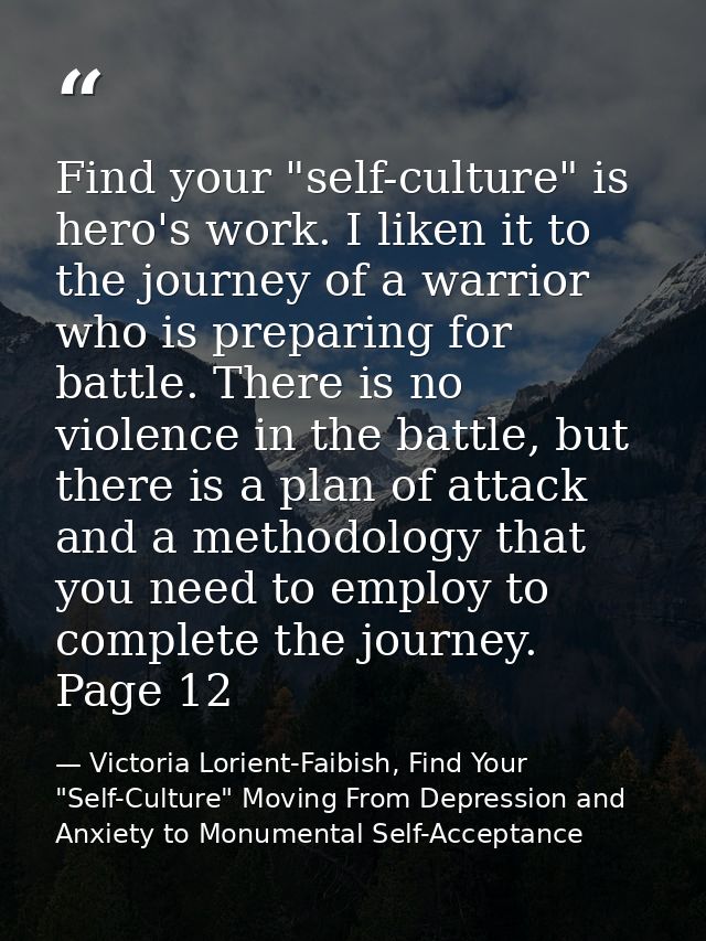 Find your "self-culture" is hero's work. I liken it to the journey of a warrior who is preparing for battle. There is no — Victoria Lorient-Faibish, Find Your "Self-Culture" Moving From Depression and Anxiety to Monumental Self-Acceptance